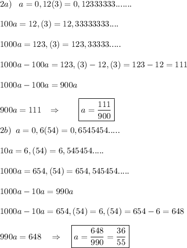 2a)\; \; \; a=0,12(3)=0,12333333.......\\\\100a=12,(3)=12,33333333....\\\\1000a=123,(3)=123,33333.....\\\\1000a-100a=123,(3)-12,(3)=123-12=111\\\\1000a-100a=900a\\\\900a=111\; \; \; \Rightarrow \qquad \boxed {a=\frac{111}{900}}\\\\2b)\; \; a=0,6(54)=0,6545454.....\\\\10a=6,(54)=6,545454.....\\\\1000a=654,(54)=654,545454.....\\\\1000a-10a=990a\\\\1000a-10a=654,(54)=6,(54)=654-6=648\\\\990a=648\quad \Rightarrow \quad \boxed {a=\frac{648}{990}=\frac{36}{55}}