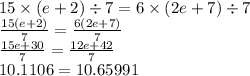 15 \times (e + 2) \div 7 = 6 \times (2e + 7) \div 7 \\ \frac{15(e + 2)}{7} = \frac{6(2e + 7)}{7} \\ \frac{15e + 30}{7} = \frac{12e + 42}{7} \\ 10.1106 = 10.65991