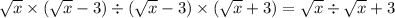 \sqrt{x} \times ( \sqrt{x} -3) \div ( \sqrt{x} - 3) \times ( \sqrt{x} + 3) = \sqrt{x} \div \sqrt{x} + 3