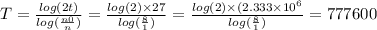 T = \frac{ log(2t) }{ log( \frac{n0}{n} ) } = \frac{ log(2) \times 27}{ log( \frac{8}{1} ) } = \frac{ log(2) \times (2.333 \times {10}^{6} }{ log( \frac{8}{1} ) } = 777600 \: