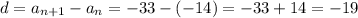 d = a_{n + 1} - a_{n} = - 33 - ( -14) = - 33 + 14 = - 19&#10;