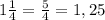 1 \frac{1}{4} = \frac{5}{4} =1,25