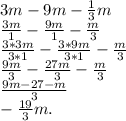 3m-9m -\frac{1}{3} m&#10; \\ \frac{3m}{1} - \frac{9m}{1} - \frac{m}{3} &#10; \\ \frac{3*3m}{3*1} -\frac{3*9m}{3*1} -\frac{m}{3} &#10; \\ \frac{9m}{3} - \frac{27m}{3} - \frac{m}{3}&#10; \\ \frac{9m-27-m}{3} &#10; \\ - \frac{19}{3}m.