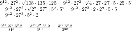 9^{12} \cdot 27^2 \cdot \sqrt{108 \cdot 135 \cdot 125} = 9^{12} \cdot 27^2 \cdot \sqrt{4 \cdot 27 \cdot 27 \cdot 5 \cdot 25 \cdot 5} = \\ = 9^{12} \cdot 27^2 \cdot \sqrt{2^2\cdot 27^2 \cdot 5^2 \cdot 5^2} = 9^{12} \cdot 27^2 \cdot 2 \cdot 27 \cdot 5 \cdot 5 = \\ = 9^{12} \cdot 27^{3} \cdot 5^2 \cdot 2 \\ \\ \frac{9^{12} \cdot 27^{3} \cdot 5^2 \cdot 2 }{81^8} = \frac{3^{24} \cdot 3^{9} \cdot 5^2 \cdot 2}{3^{4 \cdot 8}} = \frac{3^{33} \cdot 5^2 \cdot 2}{3^{32}}