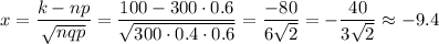 x= \dfrac{k-np}{ \sqrt{nqp} }= \dfrac{100-300\cdot0.6}{\sqrt{300\cdot0.4\cdot 0.6}}= \dfrac{-80}{6 \sqrt{2} } =- \dfrac{40}{3 \sqrt{2} }\approx-9.4