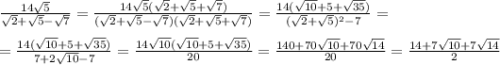 \frac{14\sqrt5}{\sqrt2+\sqrt5-\sqrt7}=\frac{14\sqrt5(\sqrt2+\sqrt5+\sqrt7)}{(\sqrt2+\sqrt5-\sqrt7)(\sqrt2+\sqrt5+\sqrt7)}=\frac{14(\sqrt{10}+5+\sqrt{35})}{(\sqrt2+\sqrt5)^2-7}=\\\\=\frac{14(\sqrt{10}+5+\sqrt{35})}{7+2\sqrt{10}-7}=\frac{14\sqrt{10}(\sqrt{10}+5+\sqrt{35})}{20}=\frac{140+70\sqrt{10}+70\sqrt{14}}{20}=\frac{14+7\sqrt{10}+7\sqrt{14}}{2}