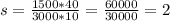 s= \frac{1500*40}{3000*10}= \frac{60000}{30000}=2