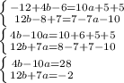 \left \{ {{-12+4b-6=10a+5+5} \atop {12b-8+7=7-7a-10}} \right. \\ &#10; \left \{ {{4b-10a=10+6+5+5} \atop {12b+7a=8-7+7-10}} \right. \\ &#10; \left \{ {{4b-10a=28} \atop {12b+7a=-2}} \right.