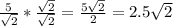 \frac{5}{ \sqrt{2} } * \frac{\sqrt{2} }{\sqrt{2} } = \frac{5\sqrt{2} }{2} =2.5\sqrt{2} \\ \\