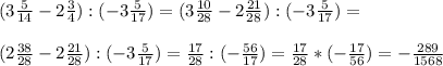 (3 \frac{5}{14} -2 \frac{3}{4} ):(-3 \frac{5}{17} )=(3 \frac{10}{28} -2 \frac{21}{28} ):(-3 \frac{5}{17} )= \\ \\ (2 \frac{38}{28} -2 \frac{21}{28} ):(-3 \frac{5}{17} )= \frac{17}{28} :(- \frac{56}{17} )= \frac{17}{28}*(- \frac{17}{56} )=- \frac{289}{1568} \\ \\