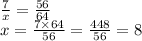 \frac{7}{x} = \frac{56}{64} \\ x = \frac{7 \times 64}{56} = \frac{448}{56} = 8