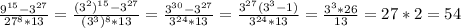 \frac{ 9^{15} - 3^{27} }{ 27^{8} *13}= \frac{( 3^{2}) ^{15}- 3^{27} }{( 3^{3}) ^{8} *13 }= \frac{ 3^{30}- 3^{27} }{ 3^{24}*13 }= \frac{ 3^{27}( 3^{3} -1) }{ 3^{24}*13 } = \frac{ 3^{3}*26 }{13}=27*2=54