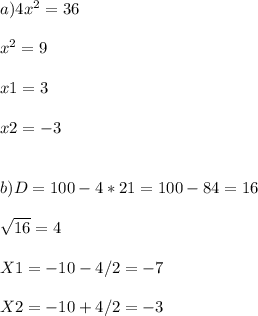 a) 4 x^{2} =36 \\ \\ x^{2} =9 \\ \\ x1=3 \\ \\ x2=-3 \\ \\ \\ b)D=100-4*21=100-84=16 \\ \\ \sqrt{16} =4 \\ \\ X1=-10-4/2=-7 \\ \\ X2=-10+4/2=-3