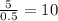 \frac{5}{0.5} = 10