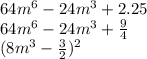 64m ^{6}-24m^{3}+2.25&#10;\\64m^{6}-24m^{3}+ \frac{9}{4}&#10;\\(8m^{3}- \frac{3}{2})^{2}