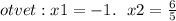 otvet : x1 = - 1. \: \: \: x2 = \frac{6}{5}