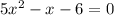 5 {x}^{2} - x - 6 = 0