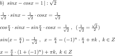 b)\; \; sinx-cosx=1\, |:\sqrt2\\\\\frac{1}{\sqrt2}\cdot sinx-\frac{1}{\sqrt2}\cdot cosx=\frac{1}{\sqrt2}\\\\cos\frac{\pi}{4}\cdot sinx-sin\frac{\pi}{4}\cdot cosx=\frac{1}{\sqrt2}\; ,\; \; (\frac{1}{\sqrt2}=\frac{\sqrt2}{2})\\\\sin(x-\frac{\pi}{4})=\frac{1}{\sqrt2}\; ,\; \; x-\frac{\pi }{4}=(-1)^{n}\cdot \frac{\pi }{4}+\pi k\; ,\; k\in Z\\\\\underline {x=\frac{\pi}{4}\cdot (1+(-1)^{n})+\pi k,\; k\in Z}