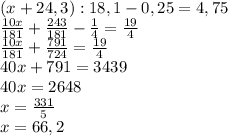 (x+24,3):18,1-0,25=4,75\\ \frac{10x}{181}+ \frac{243}{181}- \frac{1}{4}= \frac{19}{4}\\ \frac{10x}{181}+ \frac{791}{724}=\frac{19}{4}\\40x+791=3439\\40x=2648\\x= \frac{331}{5} \\x=66,2