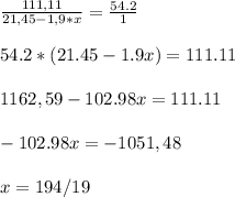 \frac{111,11}{21,45-1,9*x} = \frac{54.2}{1} \\ \\ 54.2*(21.45-1.9x)=111.11 \\ \\ 1162,59-102.98x=111.11 \\ \\ -102.98x=-1051,48 \\ \\ x=194/19