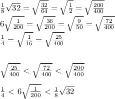 \frac{1}{8} \sqrt{32} = \sqrt{ \frac{32}{64} } = \sqrt{\frac{1}{2}} = \sqrt{\frac{200}{400}} \\ 6 \sqrt{ \frac{1}{200} } = \sqrt{ \frac{36}{200} } = \sqrt{ \frac{9}{50} } = \sqrt{ \frac{72}{400} } \\ \frac{1}{4}= \sqrt{ \frac{1}{16} } = \sqrt{ \frac{25}{400} } \\ \\ \\ \sqrt{ \frac{25}{400} } \ \textless \ \sqrt{ \frac{72}{400} }\ \textless \ \sqrt{\frac{200}{400}} \\ \\ \frac{1}{4}\ \textless \ 6 \sqrt{ \frac{1}{200} }\ \textless \ \frac{1}{8} \sqrt{32}