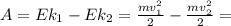 A=Ek_1-Ek_2= \frac{mv_1^2}{2} -\frac{mv_2^2}{2}=