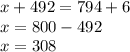 x + 492 = 794 + 6 \\ x = 800 - 492 \\ x = 308