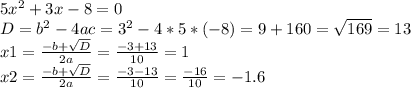 5x^2+3x-8=0 \\ D=b^2-4ac = 3^2-4*5*(-8) = 9 + 160 = \sqrt{169} = 13 \\ x1= \frac{-b+ \sqrt{D} }{2a} = \frac{-3+13}{10} =1 \\ x2 = \frac{-b+ \sqrt{D} }{2a} = \frac{-3-13}{10} = \frac{-16}{10} =-1.6