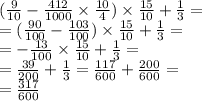 (\frac{9}{10} - \frac{412}{1000} \times \frac{10}{4} ) \times \frac{15}{10} + \frac{1}{3} = \\ = ( \frac{90}{100} - \frac{103}{100} ) \times \frac{15}{10} + \frac{1}{3} = \\ = - \frac{13}{100} \times \frac{15}{10} + \frac{1}{3} = \\ = \frac{39}{200 } + \frac{1}{3} = \frac{117}{600} + \frac{200}{600} = \\ = \frac{317}{600}