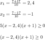 x_{1} = \frac{7+17}{10}=2,4\\\\ x_{2}= \frac{7-17}{10}=-1\\\\5(x-2,4)(x+1) \geq 0\\\\(x-2,4)(x+1) \geq 0