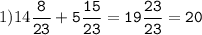 1)14\tt\displaystyle\frac{8}{23}+5\frac{15}{23}=19\frac{23}{23}=20\\\\