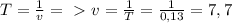 T= \frac{1}{v} =\ \textgreater \ v= \frac{1}{T}= \frac{1}{0,13}= 7,7