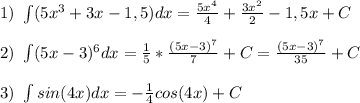 1)\ \int (5x^3+3x-1,5)}dx= \frac{5x^4}{4} + \frac{3x^2}{2} -1,5x+C\\ \\ &#10;2)\ \int (5x-3)^6}dx= \frac{1}{5}* \frac{(5x-3)^7}{7} +C = \frac{(5x-3)^7}{35} + C\\ \\ &#10;3)\ \int sin(4x)}dx= -\frac{1}{4}cos(4x) + C