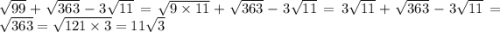 \sqrt{99} + \sqrt{363} - 3 \sqrt{11} = \sqrt{9 \times 11} + \sqrt{363} - 3 \sqrt{11} = 3 \sqrt{11} + \sqrt{363} - 3 \sqrt{11} = \sqrt{363} = \sqrt{121 \times 3} = 11 \sqrt{3}