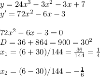 y=24x^3-3x^2-3x+7 \\ y'=72x^2-6x-3 \\ \\ 72x^2-6x-3=0 \\ D=36+864=900=30^2 \\ x_1=(6+30)/144 = \frac{36}{144 } = \frac{1}{4} \\ \\ x_2=(6-30)/144=- \frac{1}{6}