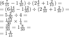 (6 \frac{7}{15} - 1 \frac{4}{10} ) \div (2 \frac{4}{5} + 1 \frac{2}{10} ) = \\ = (6 \frac{14}{30} - 1 \frac{12}{30} ) \div (2 \frac{8}{10} + 1 \frac{2}{10} ) = \\ = 5 \frac{2}{30} \div 4 = \\ = \frac{152}{30} \times \frac{1}{4} = \\ = \frac{38}{30} = 1\frac{8}{30} = \\ = 1 \frac{4}{15}