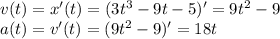 v(t)=x'(t)=(3t^3-9t-5)'=9t^2-9\\ a(t)=v'(t)=(9t^2-9)'=18t