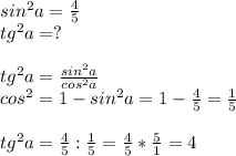 sin^2a= \frac{4}{5}\\ &#10;tg^2a=?\\\\tg^2a= \frac{sin^2a}{cos^2a}\\cos^2=1-sin^2a=1- \frac{4}{5}= \frac{1}{5}\\\\tg^2a= \frac{4}{5} : \frac{1}{5}= \frac{4}{5} * \frac{5}{1}= 4