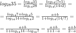 log_{28}35= \frac{log_{14}35}{log_{14}28} = \frac{log_{14}(7*5)}{log_{14}(14*2)} = \\ \\ = \frac{log_{14}7+log_{14}5}{log_{14}14+log_{14}2} = \frac{a+b}{1+ log_{14}(14/7)} = \\ \\ = \frac{a+b}{1+log_{14}14-log_{14}7} = \frac{a+b}{1+1-a} = \frac{a+b}{2-a}