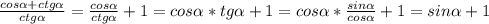 \frac{cos \alpha + ctg \alpha }{ctg \alpha } = \frac{cos \alpha }{ctg \alpha } +1 = cos \alpha * tg \alpha +1 = cos \alpha * \frac{sin \alpha }{cos \alpha } +1 = sin \alpha + 1