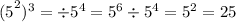 {(5}^{2} ) ^{3} = \div {5}^{4} = {5}^{6} \div {5}^{4} = {5}^{2} = 25