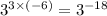 {3}^{ 3 \times ( - 6)} = {3}^{ - 18}