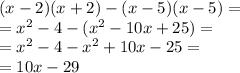 (x - 2)(x + 2) - (x - 5)(x - 5) = \\ = {x}^{2} - 4 - ( {x}^{2} - 10x + 25) = \\ = {x}^{2} - 4 - {x}^{2} + 10x - 25 = \\ = 10x - 29