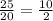 \frac{25}{20}= \frac{10}{2}