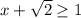 x + \sqrt{ 2 } \geq 1