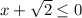 x + \sqrt{2 }\leq 0