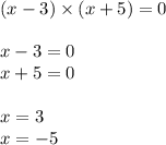 (x - 3) \times (x + 5) = 0 \\ \\ x - 3 = 0 \\ x + 5 = 0 \\ \\ x = 3 \\ x = - 5