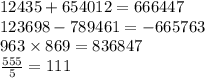 12435 + 654012 = 666447 \\ 123698 - 789461 = - 665763 \\ 963 \times 869 = 836847 \\ \frac{555}{5} = 111