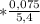 *\frac{0,075}{5,4}