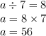 a \div 7 = 8 \\ a = 8 \times 7 \\ a = 56